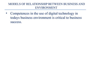 MODELS OF RELATIONSHIP BETWEEN BUSINESS AND
ENVIRONMENT
• Competences in the use of digital technology in
todays business environment is critical to business
success.
 