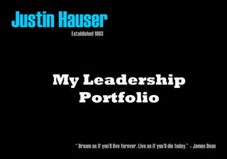 Justin HauserEstablished 1993
My Leadership
Portfolio
“ Dream as if you’ll live forever. Live as if you’ll die today.” – James Dean
 