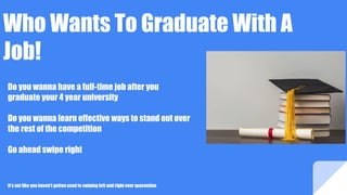 Who Wants To Graduate With A
Job!
Do you wanna have a full-time job after you
graduate your 4 year university
Do you wanna learn effective ways to stand out over
the rest of the competition
Go ahead swipe right
It’s not like you haven't gotten used to swiping left and right over quarantine
 