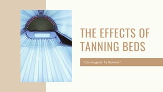 THE EFFECTS OF
TANNING BEDS
“Carcinogenic To Humans”
 