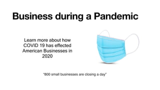 Business during a Pandemic
“800 small businesses are closing a day”
Learn more about how
COVID 19 has effected
American Businesses in
2020
 