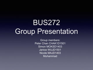 BUS272
Group Presentation
Group members:
Peter Chan CHAK1D1501
Simon MOKSD1403
Janice WUJD1501
Nicole MAJD1403
Muhammad
 