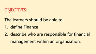 OBJECTIVES:
The learners should be able to:
1. define Finance
2. describe who are responsible for financial
management within an organization.
 