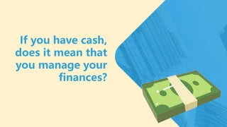 If you have cash,
does it mean that
you manage your
finances?
 