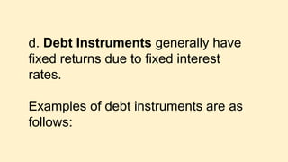 d. Debt Instruments generally have
fixed returns due to fixed interest
rates.
Examples of debt instruments are as
follows:
 