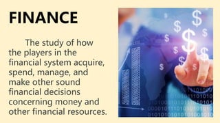 FINANCE
The study of how
the players in the
financial system acquire,
spend, manage, and
make other sound
financial decisions
concerning money and
other financial resources.
 