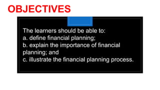 OBJECTIVES
The learners should be able to:
a. define financial planning;
b. explain the importance of financial
planning; and
c. illustrate the financial planning process.
 