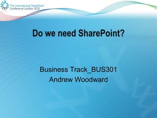 Do we need SharePoint?


 Business Track_BUS301
   Andrew Woodward
 