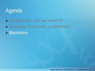 Agenda
 SharePoint – Do we need it?
 Business Track with a difference
 Backstory
 