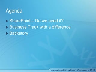 Agenda
 SharePoint – Do we need it?
 Business Track with a difference
 Backstory
 