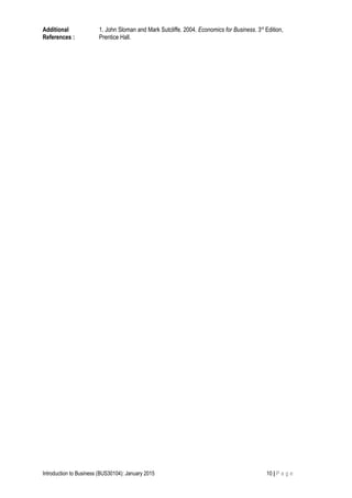 Additional
References :
1. John Sloman and Mark Sutcliffe. 2004. Economics for Business. 3rd
Edition,
Prentice Hall.
Introduction to Business (BUS30104): January 2015 10 | P a g e
 