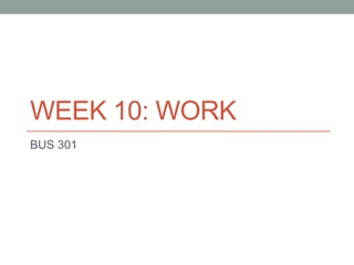 WEEK 10: WORK
BUS 301
 