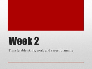Week 2
Transferable skills, work and career planning
 