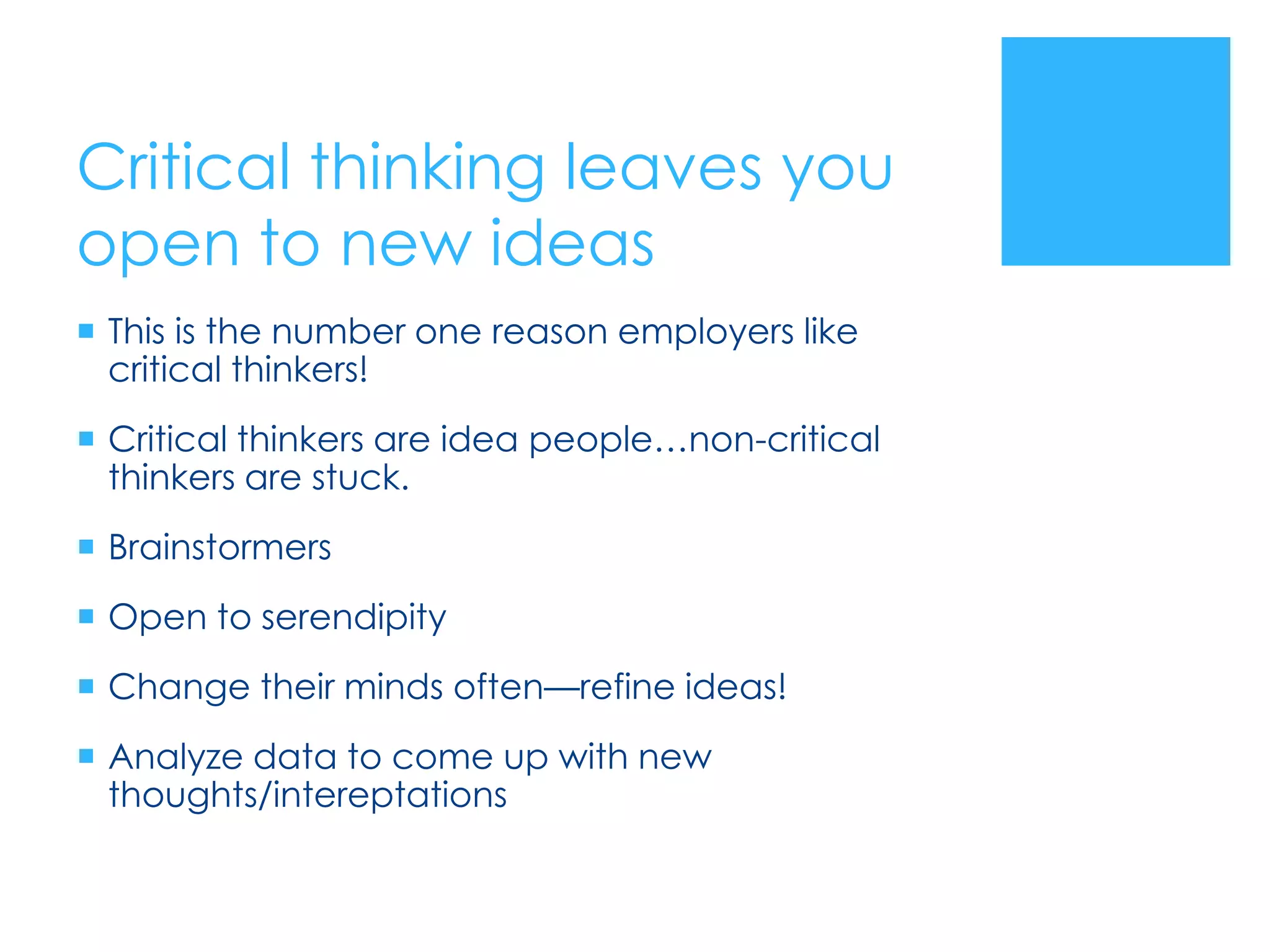 Critical thinking leaves you
open to new ideas
 This is the number one reason employers like
  critical thinkers!
 Critical thinkers are idea people…non-critical
  thinkers are stuck.
 Brainstormers
 Open to serendipity
 Change their minds often—refine ideas!
 Analyze data to come up with new
  thoughts/intereptations
 