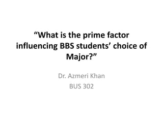 BUS 302
“What is the prime factor
influencing BBS students’
choice of Major?”
Research Paper
 