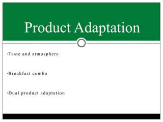 Product Adaptation
•Ta s t e a n d a t m o s p h e r e

•B r e a k f a s t c o m b o

•D u a l p r o d u c t a d a p t a t i o n

 
