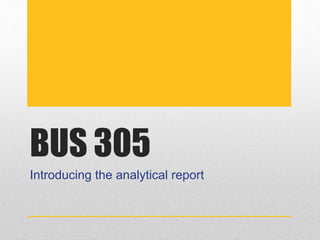 BUS 305
Introducing the analytical report
 
