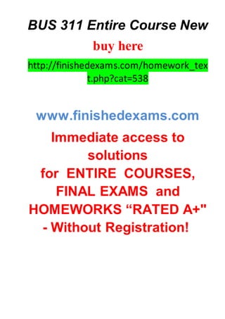BUS 311 Entire Course New
buy here
http://finishedexams.com/homework_tex
t.php?cat=538
www.finishedexams.com
Immediate access to
solutions
for ENTIRE COURSES,
FINAL EXAMS and
HOMEWORKS “RATED A+"
- Without Registration!
 