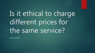 Is it ethical to charge
different prices for
the same service?
BEN BAKEIS
 