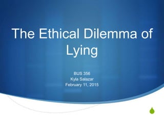 S
The Ethical Dilemma of
Lying
BUS 356
Kyla Salazar
February 11, 2015
 
