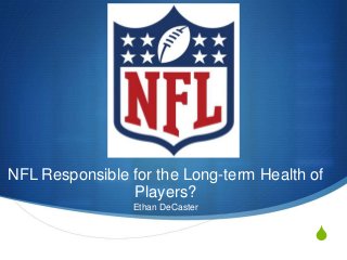 S
NFL Responsible for the Long-term Health of
Players?
Ethan DeCaster
 