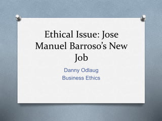 Ethical Issue: Jose
Manuel Barroso’s New
Job
Danny Odlaug
Business Ethics
 