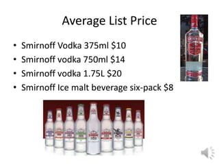 Average List Price
• Smirnoff Vodka 375ml $10
• Smirnoff vodka 750ml $14
• Smirnoff vodka 1.75L $20
• Smirnoff Ice malt beverage six-pack $8
 