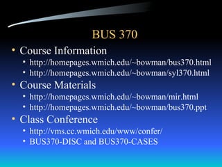 BUS 370
• Course Information
  • http://homepages.wmich.edu/~bowman/bus370.html
  • http://homepages.wmich.edu/~bowman/syl370.html
• Course Materials
  • http://homepages.wmich.edu/~bowman/mir.html
  • http://homepages.wmich.edu/~bowman/bus370.ppt
• Class Conference
  • http://vms.cc.wmich.edu/www/confer/
  • BUS370-DISC and BUS370-CASES
 
