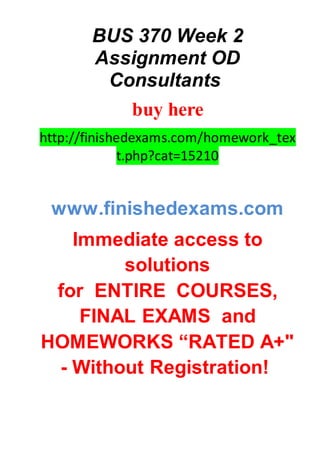 BUS 370 Week 2
Assignment OD
Consultants
buy here
http://finishedexams.com/homework_tex
t.php?cat=15210
www.finishedexams.com
Immediate access to
solutions
for ENTIRE COURSES,
FINAL EXAMS and
HOMEWORKS “RATED A+"
- Without Registration!
 