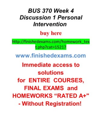BUS 370 Week 4
Discussion 1 Personal
Intervention
buy here
http://finishedexams.com/homework_tex
t.php?cat=15217
www.finishedexams.com
Immediate access to
solutions
for ENTIRE COURSES,
FINAL EXAMS and
HOMEWORKS “RATED A+"
- Without Registration!
 