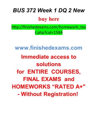 BUS 372 Week 1 DQ 2 New
buy here
http://finishedexams.com/homework_tex
t.php?cat=1584
www.finishedexams.com
Immediate access to
solutions
for ENTIRE COURSES,
FINAL EXAMS and
HOMEWORKS “RATED A+"
- Without Registration!
 