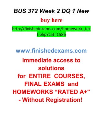 BUS 372 Week 2 DQ 1 New
buy here
http://finishedexams.com/homework_tex
t.php?cat=1586
www.finishedexams.com
Immediate access to
solutions
for ENTIRE COURSES,
FINAL EXAMS and
HOMEWORKS “RATED A+"
- Without Registration!
 