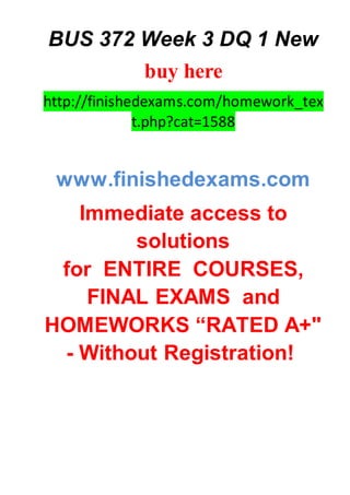 BUS 372 Week 3 DQ 1 New
buy here
http://finishedexams.com/homework_tex
t.php?cat=1588
www.finishedexams.com
Immediate access to
solutions
for ENTIRE COURSES,
FINAL EXAMS and
HOMEWORKS “RATED A+"
- Without Registration!
 