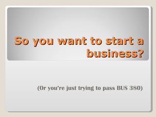 So you want to start a business? (Or you’re just trying to pass BUS 380) 
