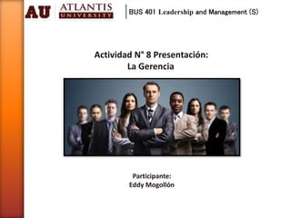 BUS 401 Leadership and Management (S)
Actividad N° 8 Presentación:
La Gerencia
Participante:
Eddy Mogollón
 