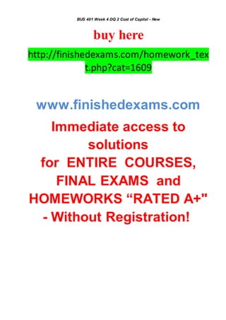 BUS 401 Week 4 DQ 2 Cost of Capital - New
buy here
http://finishedexams.com/homework_tex
t.php?cat=1609
www.finishedexams.com
Immediate access to
solutions
for ENTIRE COURSES,
FINAL EXAMS and
HOMEWORKS “RATED A+"
- Without Registration!
 