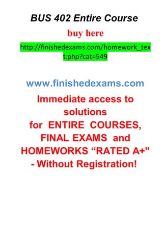 BUS 402 Entire Course
buy here
http://finishedexams.com/homework_tex
t.php?cat=549
www.finishedexams.com
Immediate access to
solutions
for ENTIRE COURSES,
FINAL EXAMS and
HOMEWORKS “RATED A+"
- Without Registration!
 
