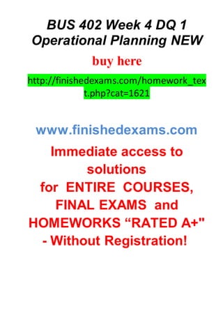 BUS 402 Week 4 DQ 1
Operational Planning NEW
buy here
http://finishedexams.com/homework_tex
t.php?cat=1621
www.finishedexams.com
Immediate access to
solutions
for ENTIRE COURSES,
FINAL EXAMS and
HOMEWORKS “RATED A+"
- Without Registration!
 
