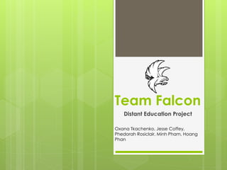 Team Falcon
Distant Education Project
Oxana Tkachenko, Jesse Coffey,
Phedorah Rosiclair, Minh Pham, Hoang
Phan
 