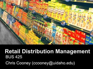 Retail Distribution Management BUS 425 Chris Cooney (ccooney@uidaho.edu) 
