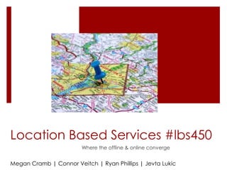 Location Based Services #lbs450
                        Where the offline & online converge


Megan Cramb | Connor Veitch | Ryan Phillips | Jevta Lukic
 