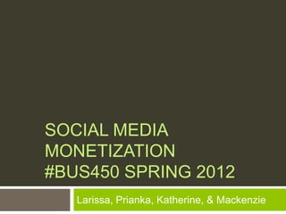 SOCIAL MEDIA
MONETIZATION
#BUS450 SPRING 2012
   Larissa, Prianka, Katherine, & Mackenzie
 