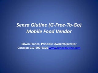 SenzaGlutine (G-Free-To-Go) Mobile Food Vendor Edwin Franco, Principle Owner/Operator Contact: 917-692-6320 www.senzaglutine.com 