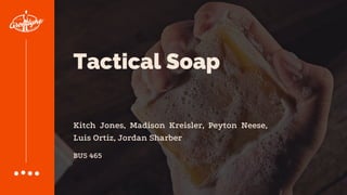 Tactical Soap
Kitch Jones, Madison Kreisler, Peyton Neese,
Luis Ortiz, Jordan Sharber
BUS 465
 