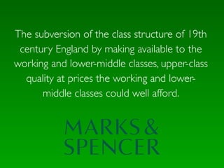 The subversion of the class structure of 19th
 century England by making available to the
working and lower-middle classes, upper-class
  quality at prices the working and lower-
      middle classes could well afford.
 