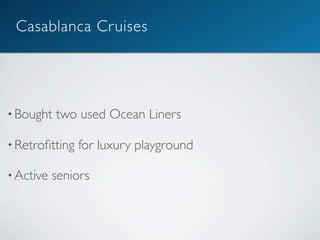Casablanca Cruises




• Bought   two used Ocean Liners

• Retroﬁtting   for luxury playground

• Active   seniors
 