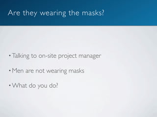 Are they wearing the masks?




• Talking   to on-site project manager

• Men   are not wearing masks

• What   do you do?
 