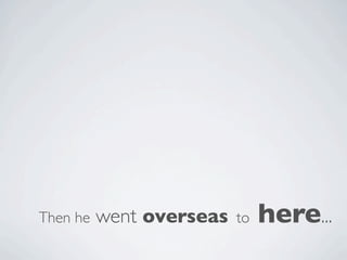 Then he   went overseas   to   here...
 
