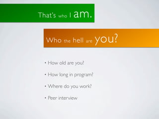 That’s    who   I   am.
  Who        the    hell   are   you?
  •   How old are you?

  •   How long in program?

  •   Where do you work?

  •   Peer interview
 