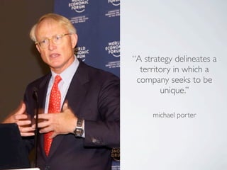 “A strategy delineates a
  territory in which a
 company seeks to be
        unique.”

     michael porter
 